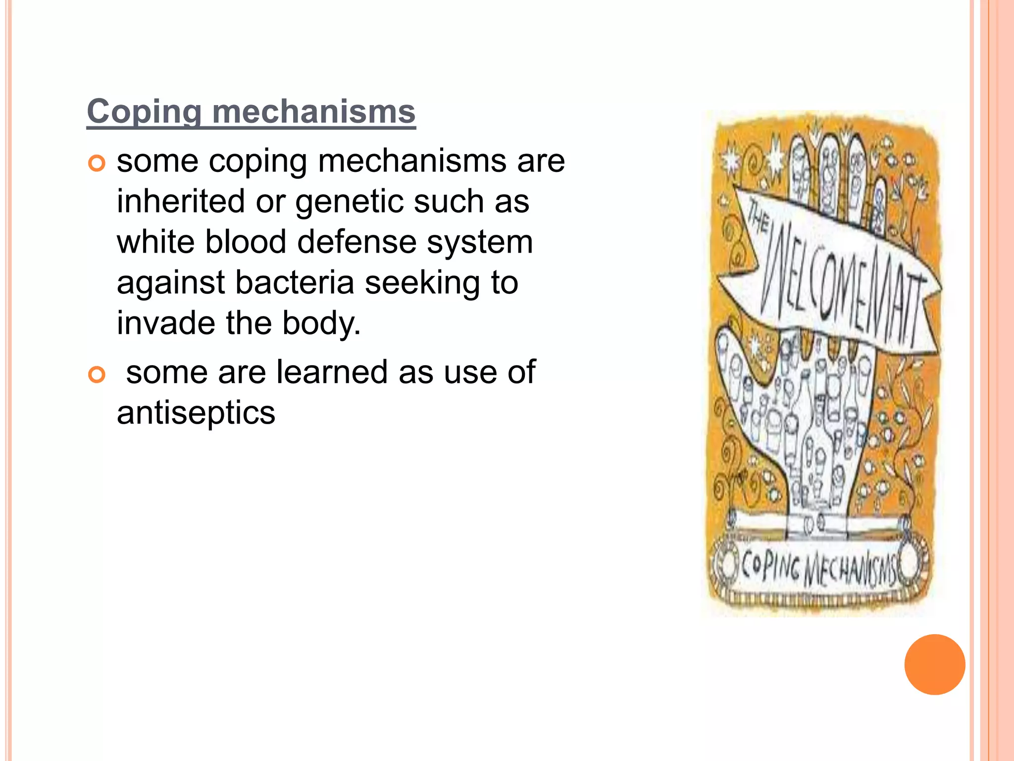 Coping mechanisms
 some coping mechanisms are
inherited or genetic such as
white blood defense system
against bacteria seeking to
invade the body.
 some are learned as use of
antiseptics
 