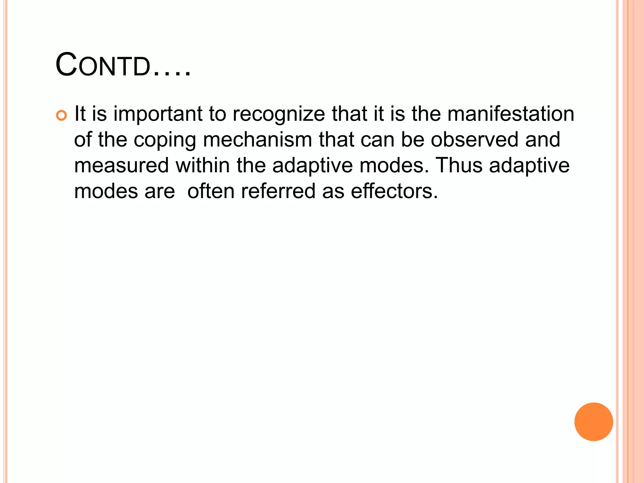 CONTD….
 It is important to recognize that it is the manifestation
of the coping mechanism that can be observed and
measured within the adaptive modes. Thus adaptive
modes are often referred as effectors.
 