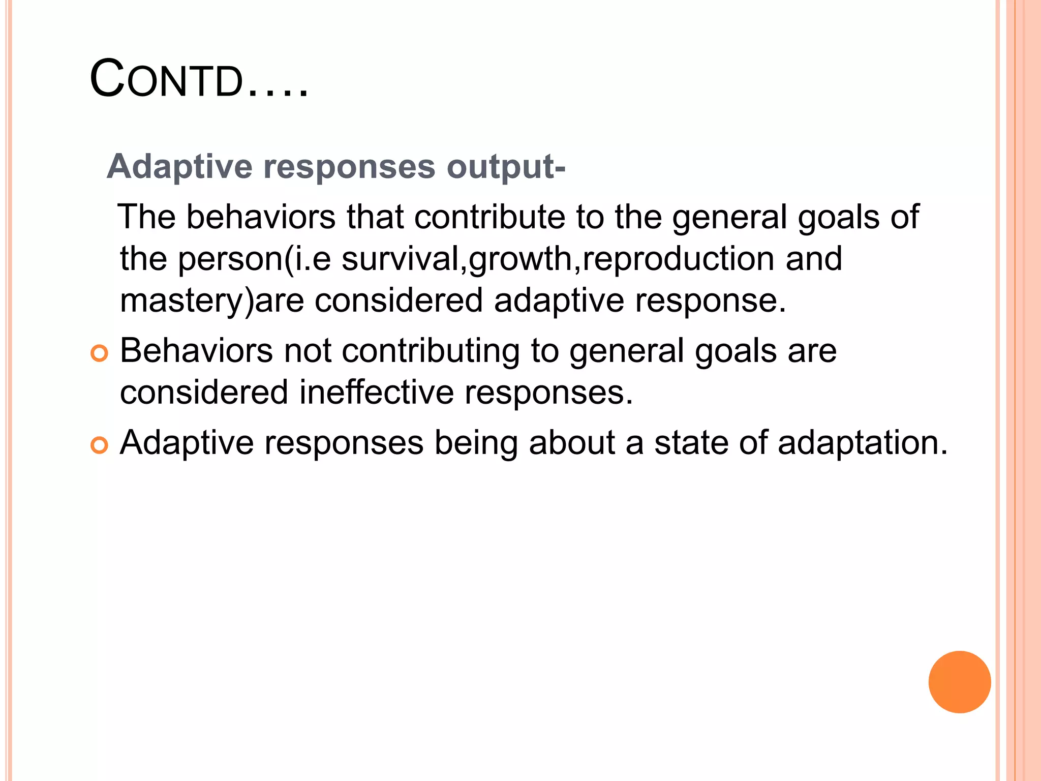 CONTD….
Adaptive responses output-
The behaviors that contribute to the general goals of
the person(i.e survival,growth,reproduction and
mastery)are considered adaptive response.
 Behaviors not contributing to general goals are
considered ineffective responses.
 Adaptive responses being about a state of adaptation.
 