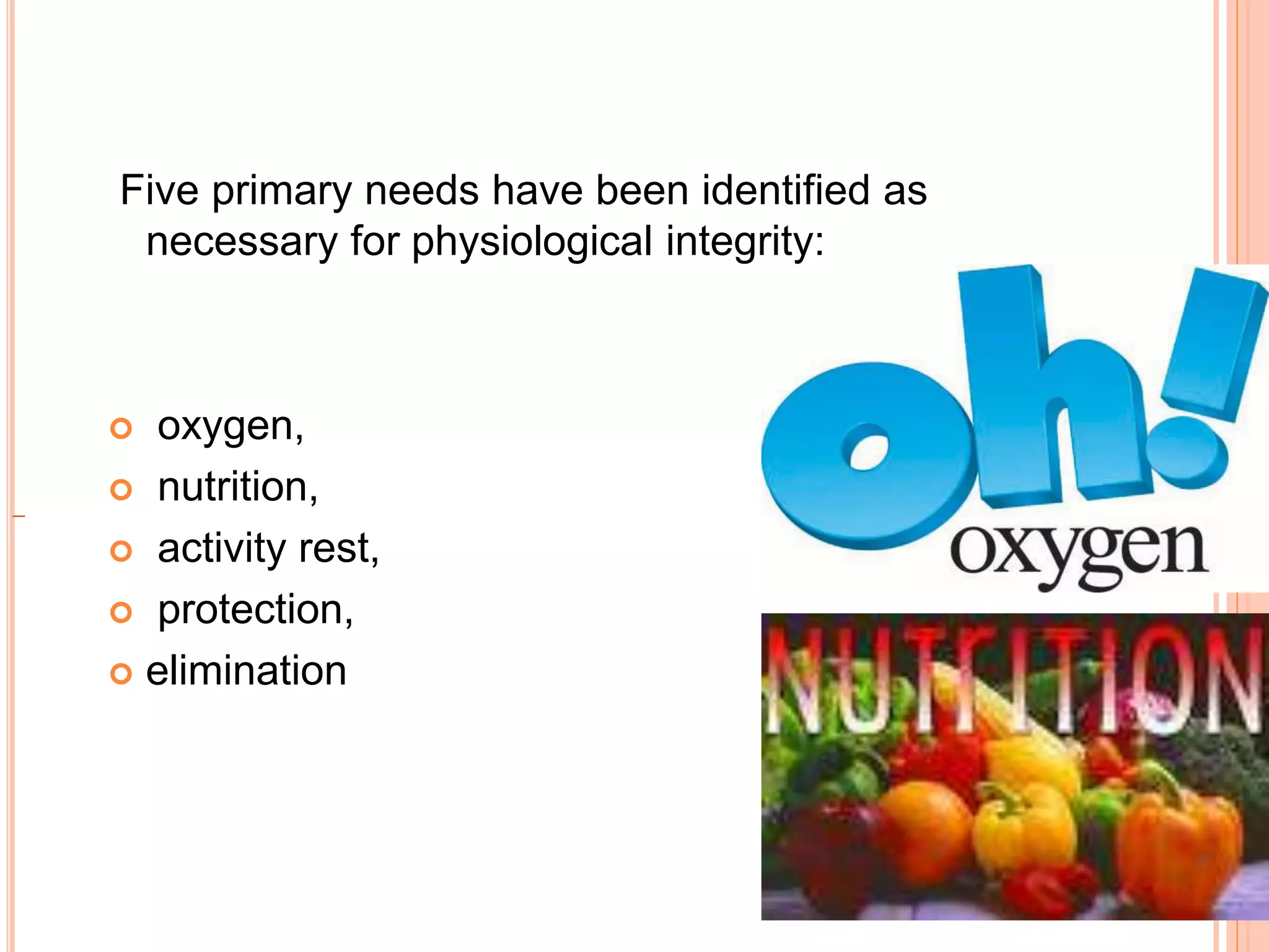 Five primary needs have been identified as
necessary for physiological integrity:
 oxygen,
 nutrition,
 activity rest,
 protection,
 elimination
 