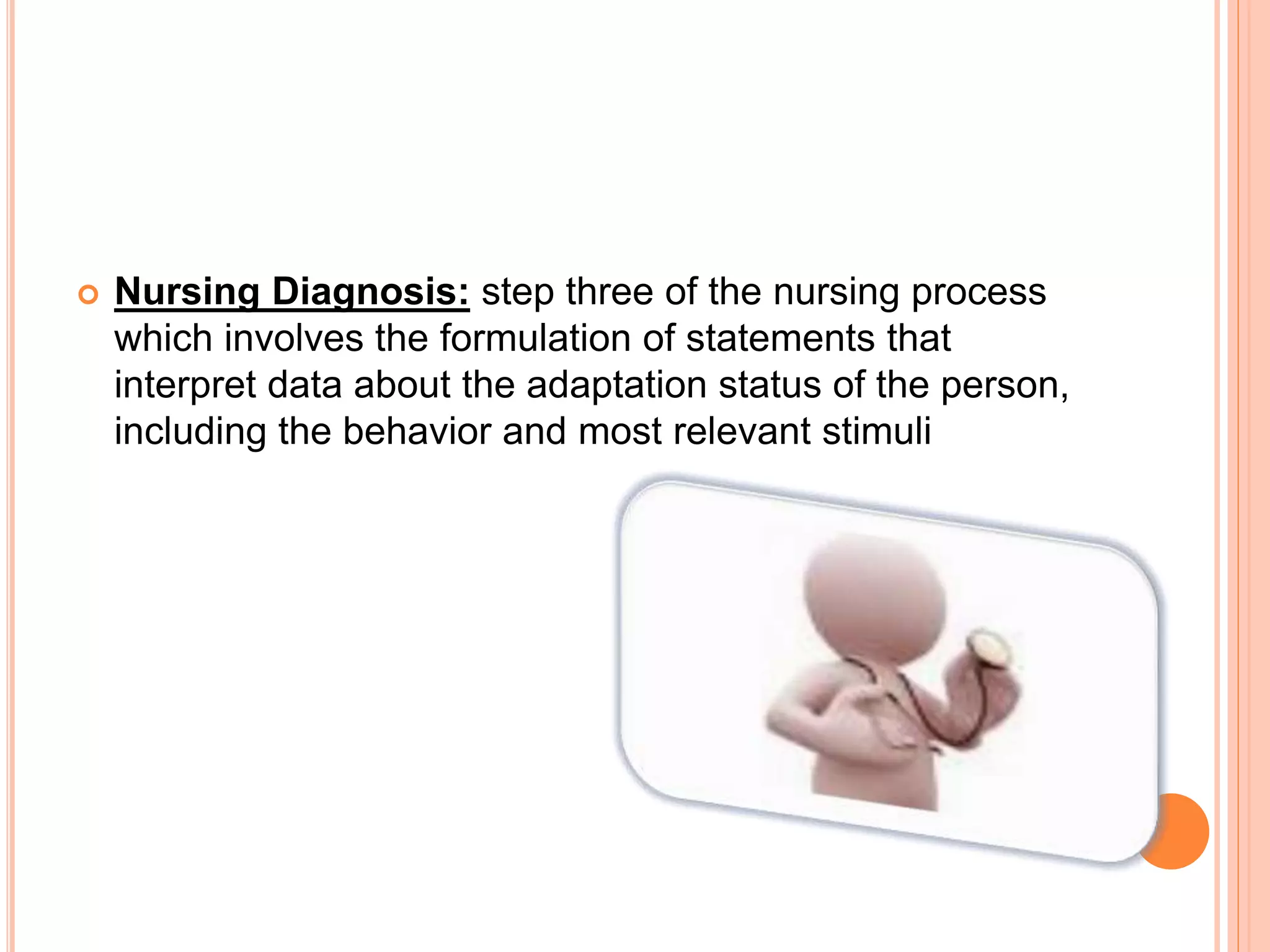  Nursing Diagnosis: step three of the nursing process
which involves the formulation of statements that
interpret data about the adaptation status of the person,
including the behavior and most relevant stimuli
 