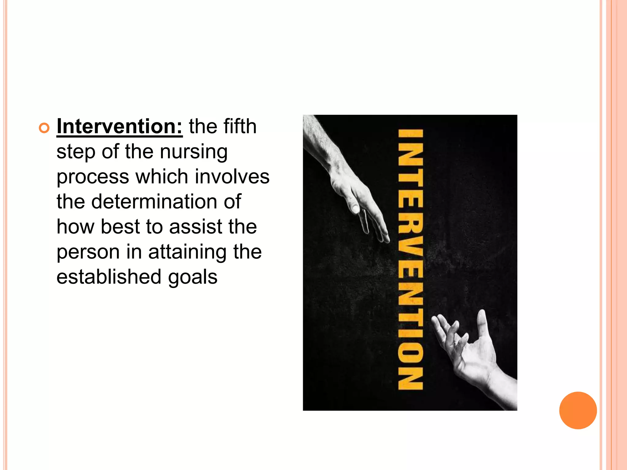  Intervention: the fifth
step of the nursing
process which involves
the determination of
how best to assist the
person in attaining the
established goals
 