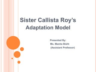 Sister Callista Roy’s
Adaptation Model
Presented By:
Ms. Mamta Bisht
(Assistant Professor)
 
