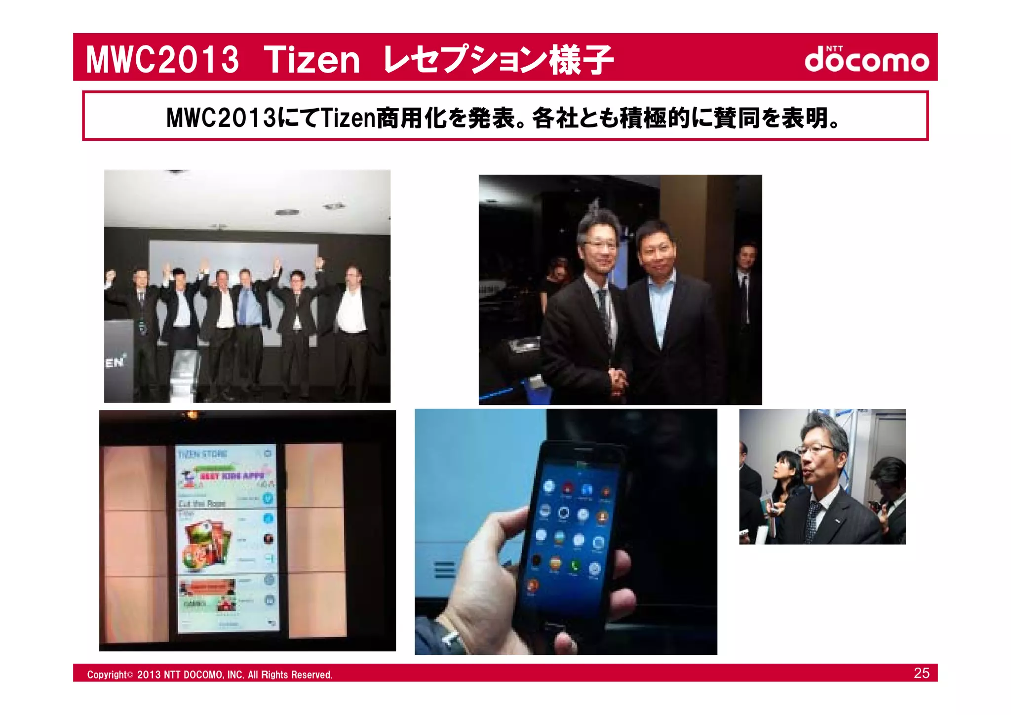 © 2008 NTT DOCOMO, INC. All rights reserved.© 2012 NTT DOCOMO, INC. All Ｒights Reserved. © 2008 NTT DOCOMO, INC. All rights reserved.Copyright© 2013 NTT DOCOMO, INC. All Ｒights Reserved. 25
MWC2013 Ｔｉｚｅｎ レセプション様子
MWC2013にてTizen商用化を発表。各社とも積極的に賛同を表明。
 
