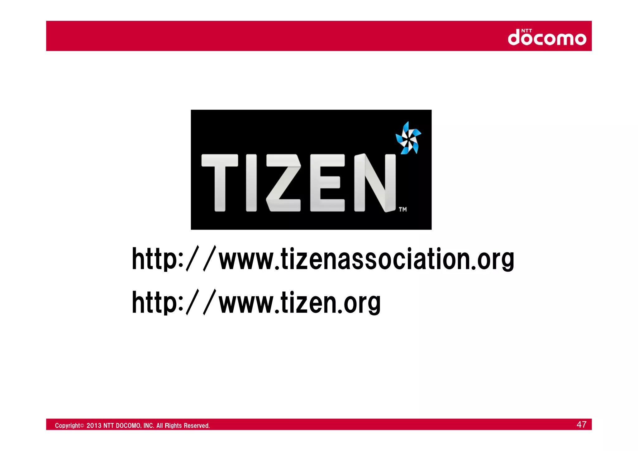 © 2008 NTT DOCOMO, INC. All rights reserved.© 2012 NTT DOCOMO, INC. All Ｒights Reserved. © 2008 NTT DOCOMO, INC. All rights reserved.Copyright© 2013 NTT DOCOMO, INC. All Ｒights Reserved. 47
http://www.tizenassociation.org
http://www.tizen.org
 