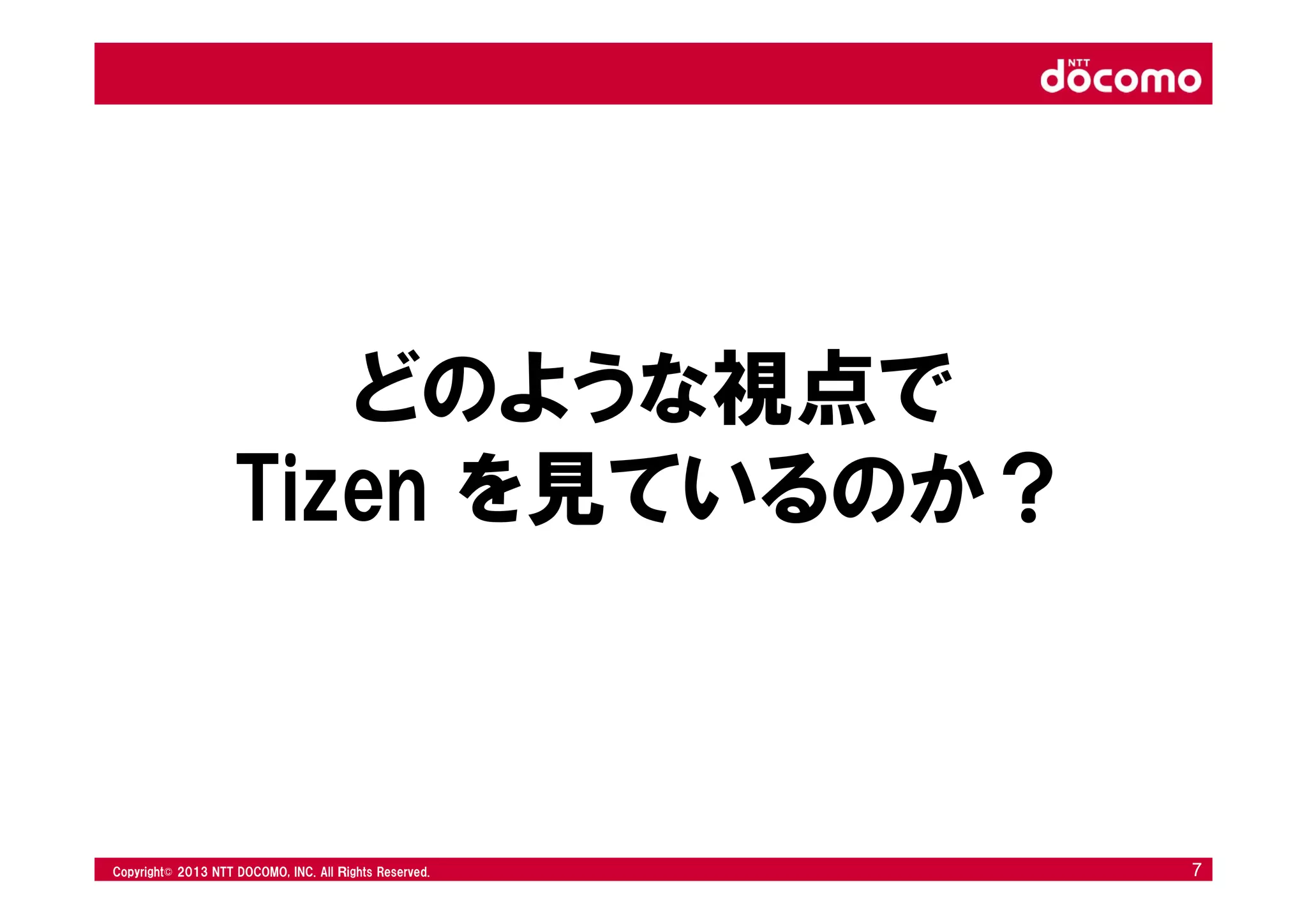 © 2008 NTT DOCOMO, INC. All rights reserved.© 2012 NTT DOCOMO, INC. All Ｒights Reserved. © 2008 NTT DOCOMO, INC. All rights reserved.Copyright© 2013 NTT DOCOMO, INC. All Ｒights Reserved. 7
どのような視点で
Tizen を見ているのか？
 