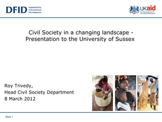 Civil Society in a changing landscape -
          Presentation to the University of Sussex




Roy Trivedy,
Head Civil Society Department
8 March 2012


Slide 1
 