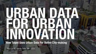 URBAN DATA
FOR URBAN
INNOVATION
Roy Lin @ Urban Data Talk 2023
How Taipei Uses Urban Data For Better City-making
 
