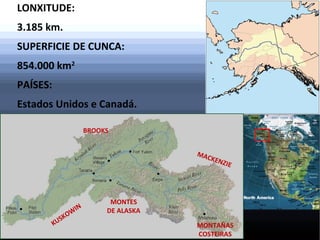LONXITUDE:
3.185 km.
SUPERFICIE DE CUNCA:
854.000 km2
PAÍSES:
Estados Unidos e Canadá.
BROOKS
MAC
KEN

W
KO
S
KU

IN

ZIE

MONTES
DE ALASKA
MONTAÑAS
COSTEIRAS

 
