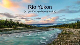 Río Yukon
(en gwich'in, significa «gran río»)
 