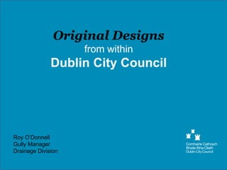 Original Designs
from within
Dublin City Council
Roy O’Donnell
Gully Manager
Drainage Division
 
