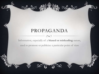 PROPAGANDA
Information, especially of a biased or misleading nature,
used to promote or publicize a particular point of view