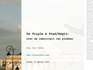 De Triple A Stad/Regio: Over de identiteit van plekken Roy van Dalm www.royvandalm.com   Arnhem, 12 februari 2010 