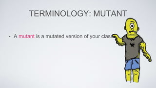 TERMINOLOGY: MUTANT 
• A mutant is a mutated version of your class 
 