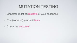 MUTATION TESTING 
• Generate (a lot of) mutants of your codebase 
• Run (some of) your unit tests 
• Check the outcome! 
 