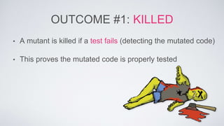 OUTCOME #1: KILLED 
• A mutant is killed if a test fails (detecting the mutated code) 
• This proves the mutated code is properly tested 
 