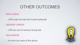 OTHER OUTCOMES 
• NON-VIABLE 
• JVM could not load the mutant bytecode 
• MEMORY ERROR 
• JVM ran out of memory during test 
• RUN ERROR 
• An error but none of the above. 
 