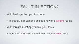 FAULT INJECTION? 
• With fault injection you test code 
• Inject faults/mutations and see how the system reacts 
• With mutation testing you test your tests 
• Inject faults/mutations and see how the tests react 
 