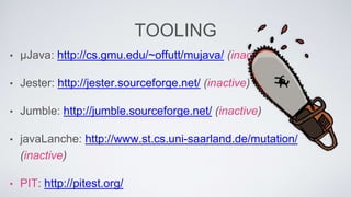 TOOLING 
• μJava: http://cs.gmu.edu/~offutt/mujava/ (inactive) 
• Jester: http://jester.sourceforge.net/ (inactive) 
• Jumble: http://jumble.sourceforge.net/ (inactive) 
• javaLanche: http://www.st.cs.uni-saarland.de/mutation/ 
(inactive) 
• PIT: http://pitest.org/ 
 