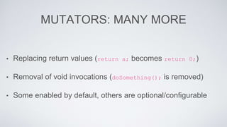 MUTATORS: MANY MORE 
• Replacing return values (return a; becomes return 0;) 
• Removal of void invocations (doSomething(); is removed) 
• Some enabled by default, others are optional/configurable 
 