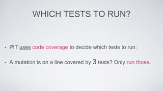 WHICH TESTS TO RUN? 
• PIT uses code coverage to decide which tests to run: 
• A mutation is on a line covered by 3 tests? Only run those. 
 