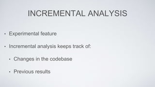 INCREMENTAL ANALYSIS 
• Experimental feature 
• Incremental analysis keeps track of: 
• Changes in the codebase 
• Previous results 
 