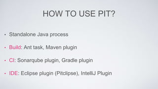 HOW TO USE PIT? 
• Standalone Java process 
• Build: Ant task, Maven plugin 
• CI: Sonarqube plugin, Gradle plugin 
• IDE: Eclipse plugin (Pitclipse), IntelliJ Plugin 
 