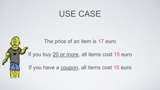 USE CASE 
The price of an item is 17 euro 
If you buy 20 or more, all items cost 15 euro 
If you have a coupon, all items cost 15 euro 
 