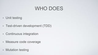 WHO DOES 
• Unit testing 
• Test-driven development (TDD) 
• Continuous integration 
• Measure code coverage 
• Mutation testing 
 