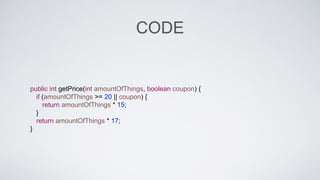 CODE 
public int getPrice(int amountOfThings, boolean coupon) { 
if (amountOfThings >= 20 || coupon) { 
return amountOfThings * 15; 
} 
return amountOfThings * 17; 
} 
 