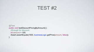 TEST #2 
@Test 
public void testDiscountPricingByAmount() { 
//Enough for discount: 
int amount = 100; 
Assert.assertEquals(1500, businessLogic.getPrice(amount, false)); 
} 
 