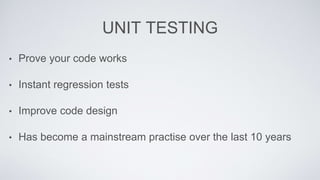 UNIT TESTING 
• Prove your code works 
• Instant regression tests 
• Improve code design 
• Has become a mainstream practise over the last 10 years 
 