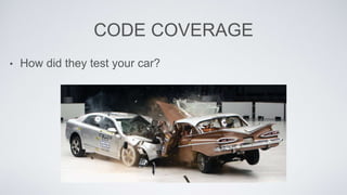 CODE COVERAGE 
• How did they test your car? 
 