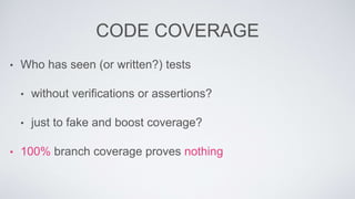 CODE COVERAGE 
• Who has seen (or written?) tests 
• without verifications or assertions? 
• just to fake and boost coverage? 
• 100% branch coverage proves nothing 
 