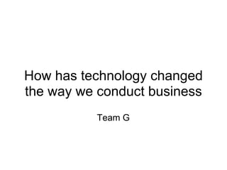 How has technology changed
the way we conduct business
           Team G
 
