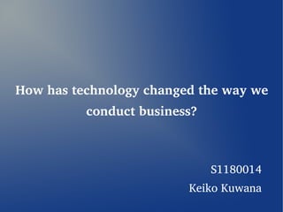 How has technology changed the way we
          conduct business?



                              S1180014
                         Keiko Kuwana
 