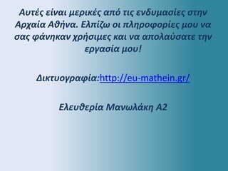 Αυτές είναι μερικές από τις ενδυμασίες στην
Αρχαία Αθήνα. Ελπίζω οι πληροφορίες μου να
σας φάνηκαν χρήσιμες και να απολαύσατε την
εργασία μου!
Δικτυογραφία:http://eu-mathein.gr/
Ελευθερία Μανωλάκη Α2
 