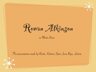 Rowan Atkinson
                        as Mister Bean



This presentation made by Rozīte Katrīna Spīča from Riga, Latvia
 