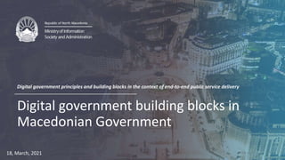 Digital government building blocks in
Macedonian Government
Digital government principles and building blocks in the context of end-to-end public service delivery
18, March, 2021
 
