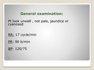 General examination:
Pt look unwell , not pale, jaundice or
cyanosed
RR: 17 cycle/min
PR: 90 b/min
BP: 120/75
.
 