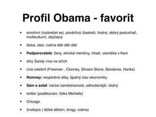Proﬁl Obama - favorit
•   emotivní (rozbrečel se), pověrčivý (basket), hodný, dobrý posluchač,
    multikulturní, obyčejný...