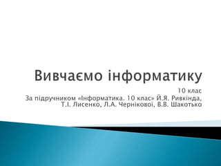 10 клас
За підручником «Інформатика. 10 клас» Й.Я. Ривкінда,
Т.І. Лисенко, Л.А. Чернікової, В.В. Шакотько
 