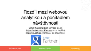 infrastruktura webová řešení marketing
Rozdíl mezi webovou
analytikou a počítadlem
návštěvnosti
Jakub Kašparů (Lynt services s.r.o.)
https://twitter.com/JKasparu (moc nepíšu)
http://lynt.cz/blog (není čas, ale snažím se)
 