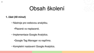 Obsah školení
1. část (40 minut)
• Nástroje pro webovou analytiku.
•Placené vs neplacené.
• Implementace Google Analytics....