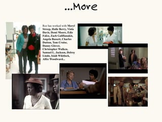 ...More
Roz has worked with Meryl
Streep, Halle Berry, Viola
Davis, Demi Moore, Edie
Falco, Zach Galifianakis,
Angela Bassett, Charles
Dutton, Tom Cruise,
Danny Glover,
Christopher Walken,
Samuel L. Jackson, Delroy
Lindo, Isiah Whitlock,
Alfre Woodward...

 