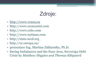 Zdroje:
•   http://www.voxeu.eu
•   http://www.economist.com
•   http://www.cnbc.com
•   http://www.nytimes.com
•   http://stats.oecd.org
•   http://ec.europa.eu/
•   prezentace Ing. Martina Záklasníka, Ph.D.
•   Saving Imbalances and the Euro Area, Sovereign Debt
    Crisis by Matthew Higgins and Thomas Klitgaard
 