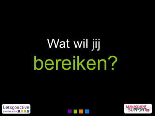 Wat wil jij
bereiken?
 