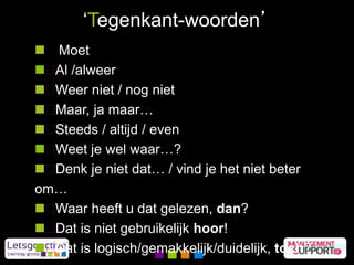  Moet
 Al /alweer
 Weer niet / nog niet
 Maar, ja maar…
 Steeds / altijd / even
 Weet je wel waar…?
 Denk je niet dat… / vind je het niet beter
om…
 Waar heeft u dat gelezen, dan?
 Dat is niet gebruikelijk hoor!
 Dat is logisch/gemakkelijk/duidelijk, toch?
‘Tegenkant-woorden’
 