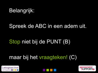 Belangrijk:
Spreek de ABC in een adem uit.
Stop niet bij de PUNT (B)
maar bij het vraagteken! (C)
 
