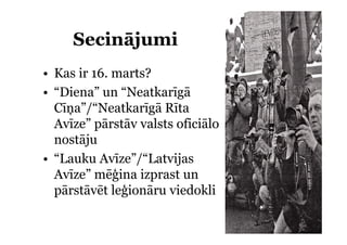 Secinājumi
• Kas ir 16. marts?
• “Diena” un “Neatkarīgā
   Diena       Neatkarīgā
  Cīņa”/“Neatkarīgā Rīta
  Avīze
  Avīze” pārstāv valsts oficiālo
  nostāju
• “Lauku Avīze”/“Latvijas
  Avīze
  Avīze” mēģina izprast un
  pārstāvēt leģionāru viedokli
 